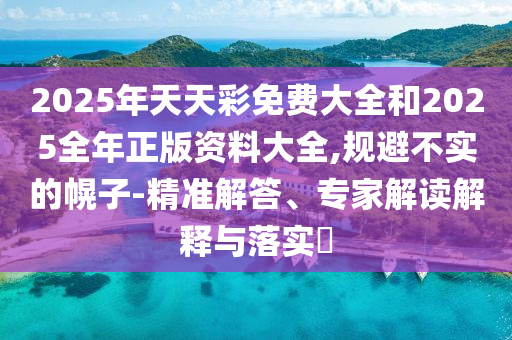 2025年天天彩免費大全和2025全年正版資料大全,規避不實的幌子-精準解答、專家解讀解釋與落實?